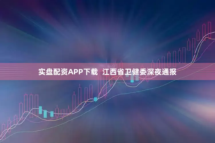 实盘配资APP下载  江西省卫健委深夜通报