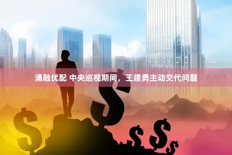 涌融优配 中央巡视期间，王建勇主动交代问题