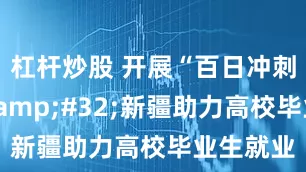 杠杆炒股 开展“百日冲刺”行动&#32;新疆助力高校毕业生就业