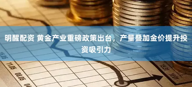 明醒配资 黄金产业重磅政策出台，产量叠加金价提升投资吸引力