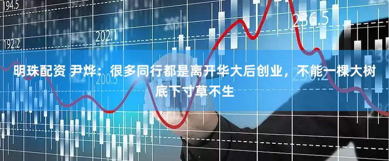 明珠配资 尹烨：很多同行都是离开华大后创业，不能一棵大树底下寸草不生