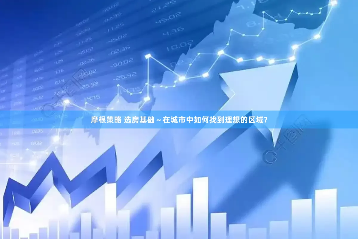 摩根策略 选房基础～在城市中如何找到理想的区域？