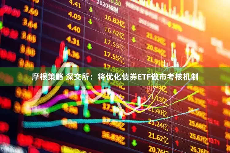 摩根策略 深交所：将优化债券ETF做市考核机制