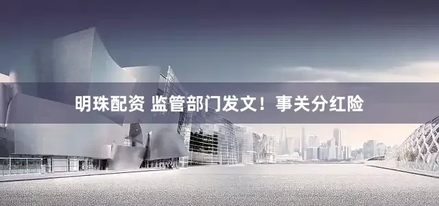 明珠配资 监管部门发文！事关分红险