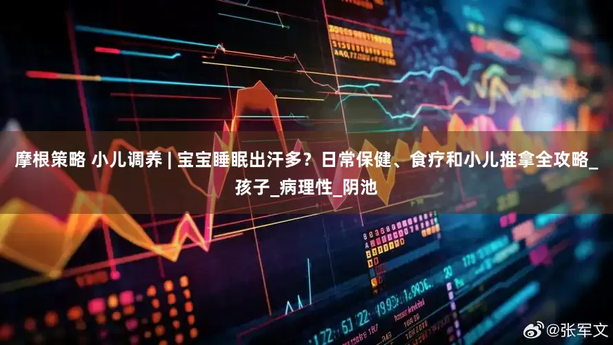 摩根策略 小儿调养 | 宝宝睡眠出汗多？日常保健、食疗和小儿推拿全攻略_孩子_病理性_阴池