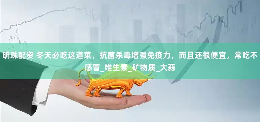 明珠配资 冬天必吃这道菜，抗菌杀毒增强免疫力，而且还很便宜，常吃不感冒_维生素_矿物质_大蒜