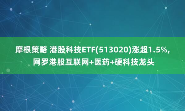 摩根策略 港股科技ETF(513020)涨超1.5%, 网罗港股互联网+医药+硬科技龙头