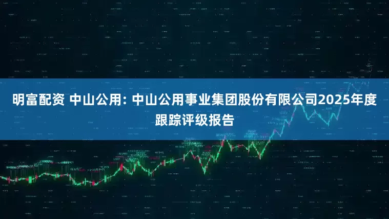 明富配资 中山公用: 中山公用事业集团股份有限公司2025年度跟踪评级报告