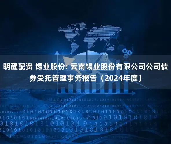 明醒配资 锡业股份: 云南锡业股份有限公司公司债券受托管理事务报告（2024年度）