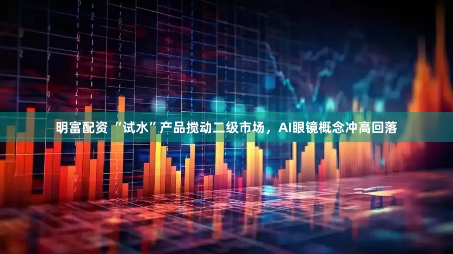 明富配资 “试水”产品搅动二级市场，AI眼镜概念冲高回落
