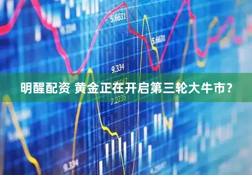 明醒配资 黄金正在开启第三轮大牛市？