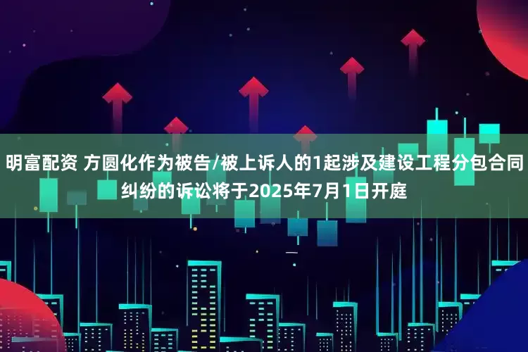 明富配资 方圆化作为被告/被上诉人的1起涉及建设工程分包合同纠纷的诉讼将于2025年7月1日开庭