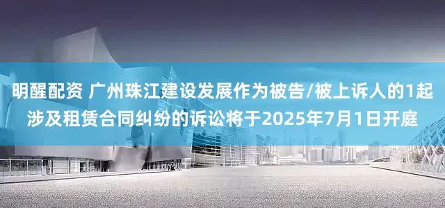 明醒配资 广州珠江建设发展作为被告/被上诉人的1起涉及租赁合同纠纷的诉讼将于2025年7月1日开庭