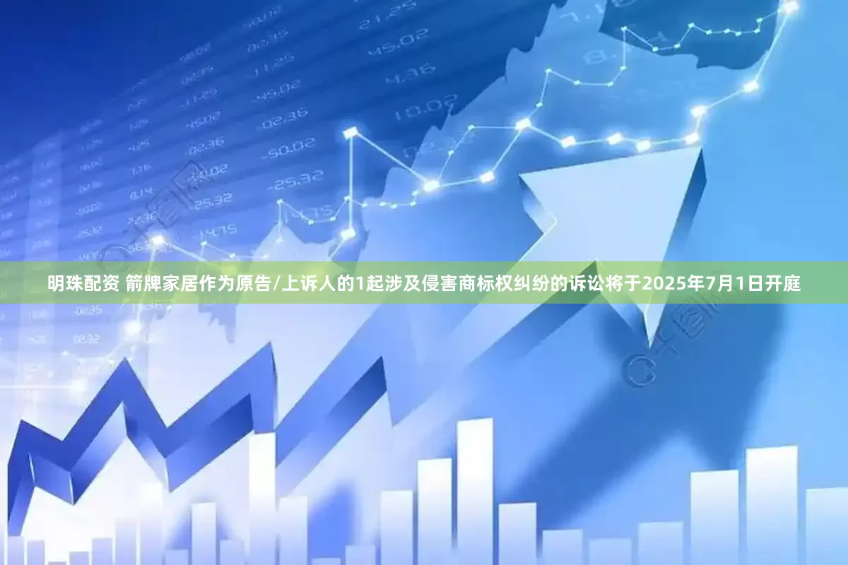 明珠配资 箭牌家居作为原告/上诉人的1起涉及侵害商标权纠纷的诉讼将于2025年7月1日开庭