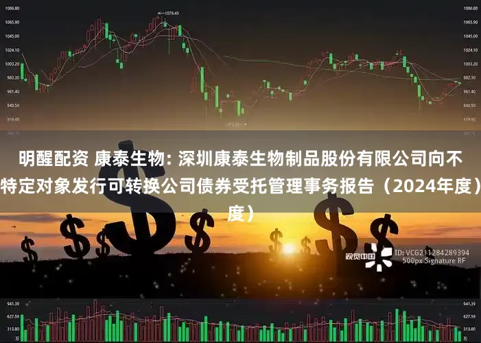 明醒配资 康泰生物: 深圳康泰生物制品股份有限公司向不特定对象发行可转换公司债券受托管理事务报告(2024年度)