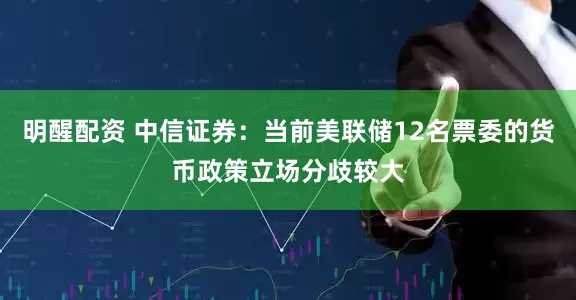 明醒配资 中信证券：当前美联储12名票委的货币政策立场分歧较大