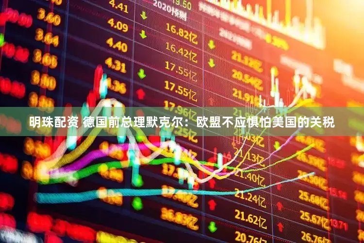 明珠配资 德国前总理默克尔：欧盟不应惧怕美国的关税