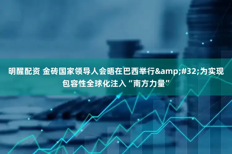 明醒配资 金砖国家领导人会晤在巴西举行&#32;为实现包容性全球化注入“南方力量”