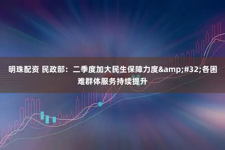 明珠配资 民政部：二季度加大民生保障力度&#32;各困难群体服务持续提升