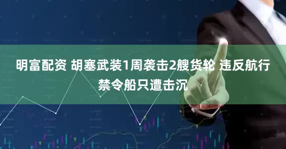 明富配资 胡塞武装1周袭击2艘货轮 违反航行禁令船只遭击沉