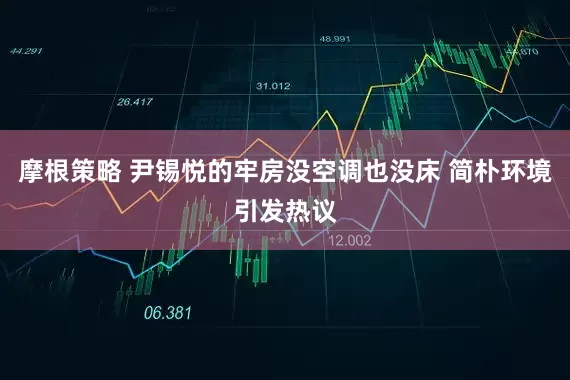 摩根策略 尹锡悦的牢房没空调也没床 简朴环境引发热议