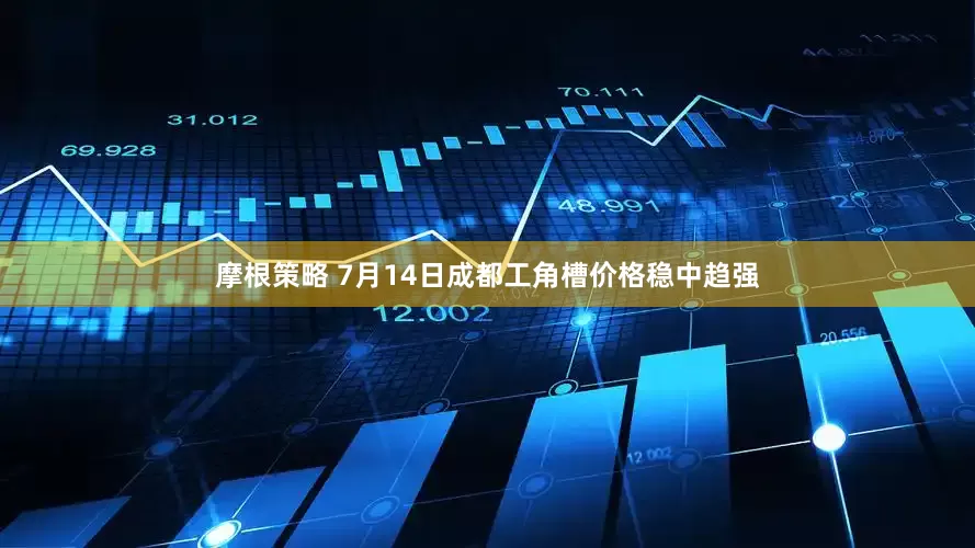 摩根策略 7月14日成都工角槽价格稳中趋强