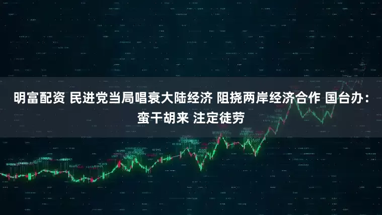 明富配资 民进党当局唱衰大陆经济 阻挠两岸经济合作 国台办：蛮干胡来 注定徒劳