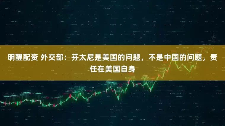 明醒配资 外交部：芬太尼是美国的问题，不是中国的问题，责任在美国自身