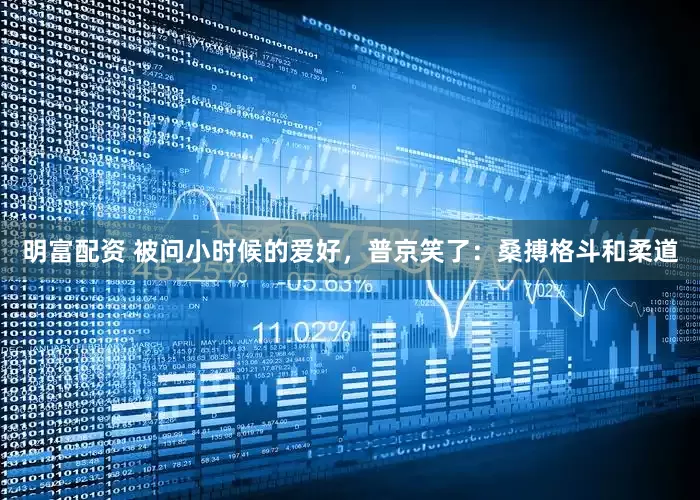 明富配资 被问小时候的爱好，普京笑了：桑搏格斗和柔道