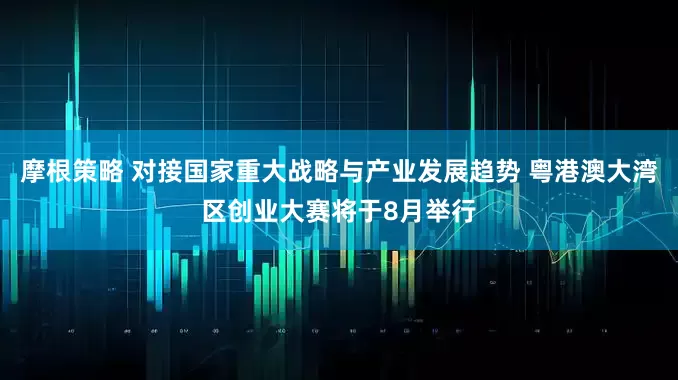 摩根策略 对接国家重大战略与产业发展趋势 粤港澳大湾区创业大赛将于8月举行