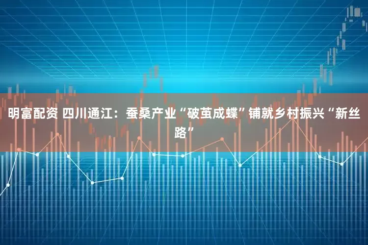 明富配资 四川通江：蚕桑产业“破茧成蝶”铺就乡村振兴“新丝路”