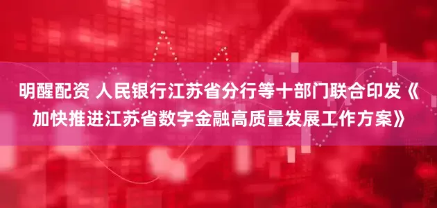 明醒配资 人民银行江苏省分行等十部门联合印发《加快推进江苏省数字金融高质量发展工作方案》