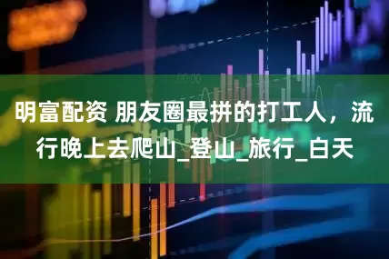 明富配资 朋友圈最拼的打工人，流行晚上去爬山_登山_旅行_白天