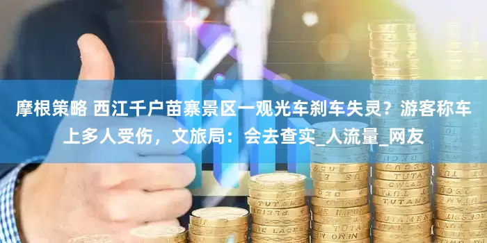 摩根策略 西江千户苗寨景区一观光车刹车失灵？游客称车上多人受伤，文旅局：会去查实_人流量_网友