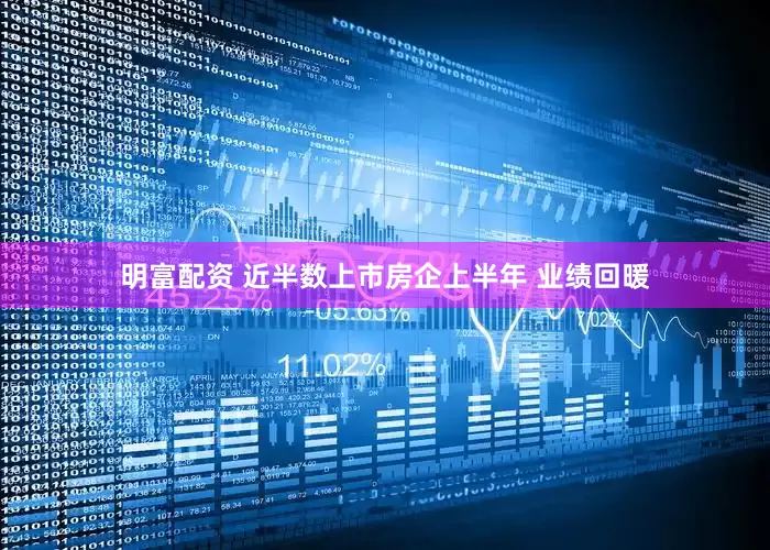 明富配资 近半数上市房企上半年 业绩回暖