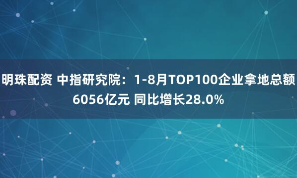 明珠配资 中指研究院：1-8月TOP100企业拿地总额6056亿元 同比增长28.0%