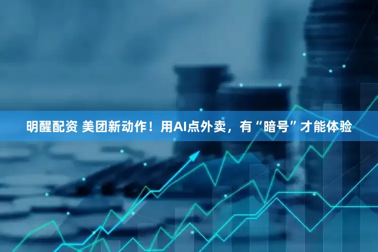 明醒配资 美团新动作！用AI点外卖，有“暗号”才能体验