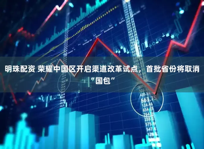 明珠配资 荣耀中国区开启渠道改革试点，首批省份将取消“国包”