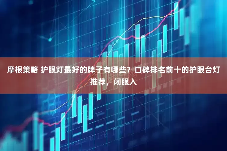 摩根策略 护眼灯最好的牌子有哪些？口碑排名前十的护眼台灯推荐，闭眼入