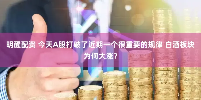 明醒配资 今天A股打破了近期一个很重要的规律 白酒板块为何大涨？