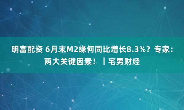 明富配资 6月末M2缘何同比增长8.3%?专家:两大关键因素!|宅男财经