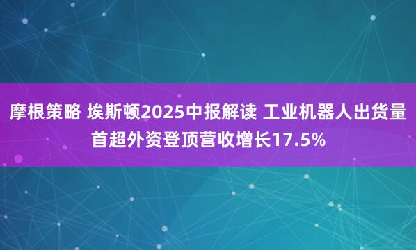 摩根策略 埃斯顿2025中报解读 工业机器人出货量首超外资登顶营收增长17.5%