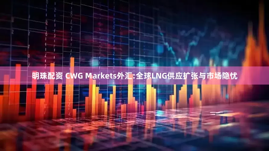明珠配资 CWG Markets外汇:全球LNG供应扩张与市场隐忧